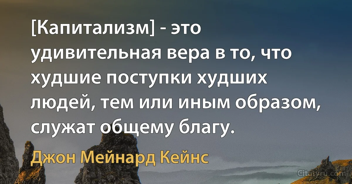 [Капитализм] - это удивительная вера в то, что худшие поступки худших людей, тем или иным образом, служат общему благу. (Джон Мейнард Кейнс)