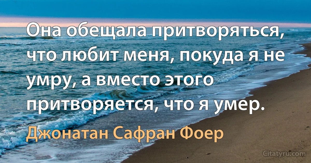 Она обещала притворяться, что любит меня, покуда я не умру, а вместо этого притворяется, что я умер. (Джонатан Сафран Фоер)