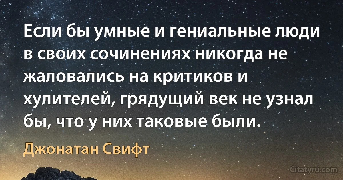 Если бы умные и гениальные люди в своих сочинениях никогда не жаловались на критиков и хулителей, грядущий век не узнал бы, что у них таковые были. (Джонатан Свифт)