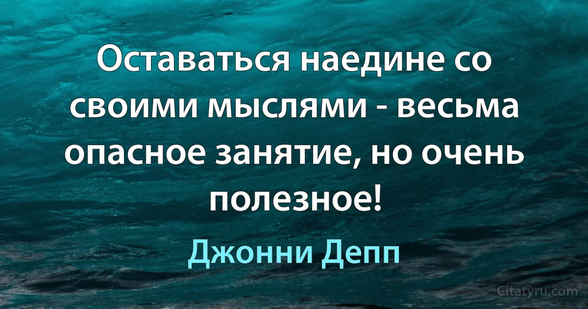 Оставаться наедине со своими мыслями - весьма опасное занятие, но очень полезное! (Джонни Депп)