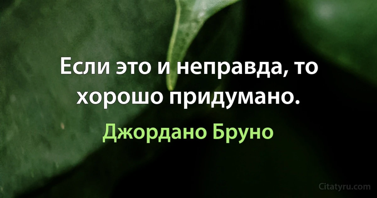 Если это и неправда, то хорошо придумано. (Джордано Бруно)