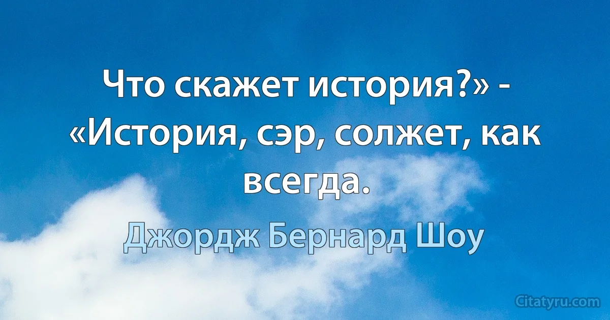 Что скажет история?» - «История, сэр, солжет, как всегда. (Джордж Бернард Шоу)