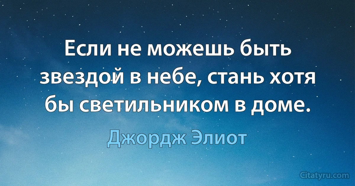 Если не можешь быть звездой в небе, стань хотя бы светильником в доме. (Джордж Элиот)