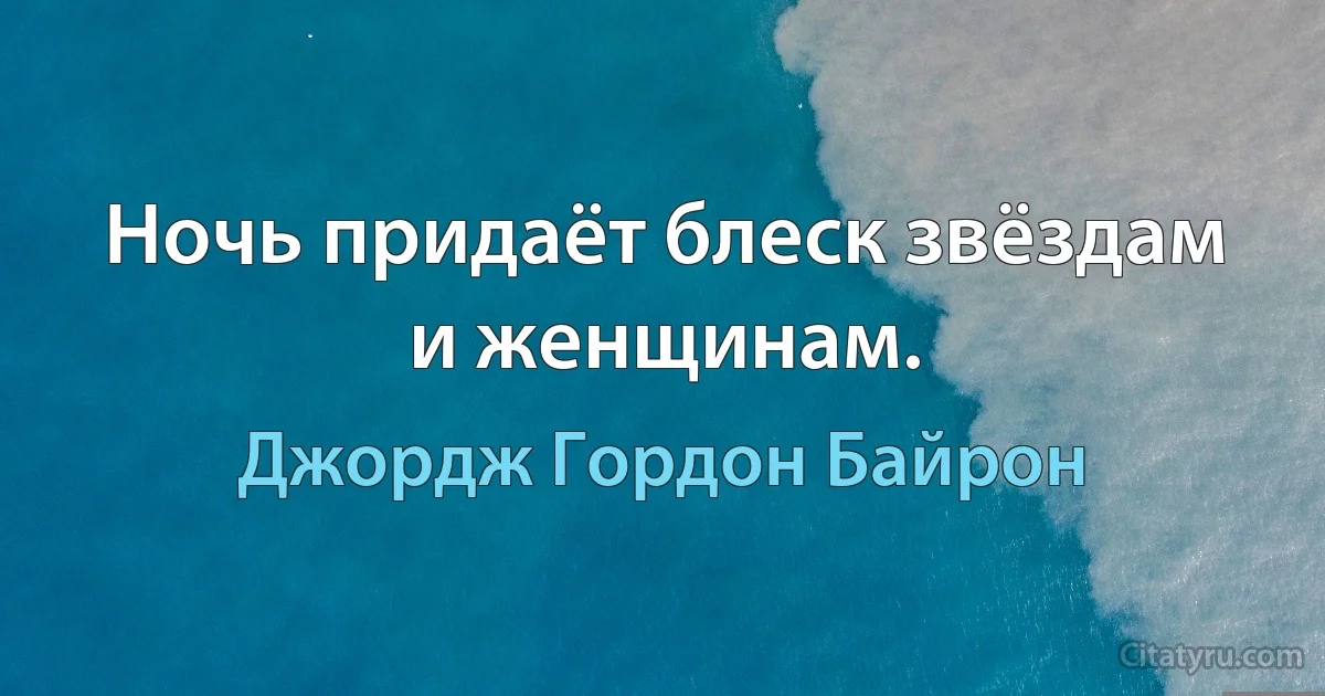 Ночь придаёт блеск звёздам и женщинам. (Джордж Гордон Байрон)