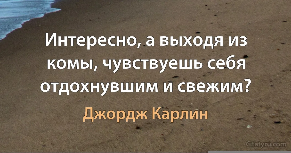 Интересно, а выходя из комы, чувствуешь себя отдохнувшим и свежим? (Джордж Карлин)