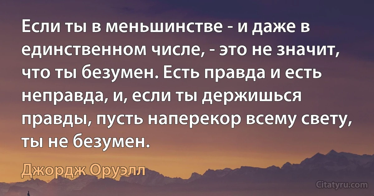 Если ты в меньшинстве - и даже в единственном числе, - это не значит, что ты безумен. Есть правдa и есть неправда, и, если ты держишься правды, пусть наперекор всему свету, ты не безумен. (Джордж Оруэлл)