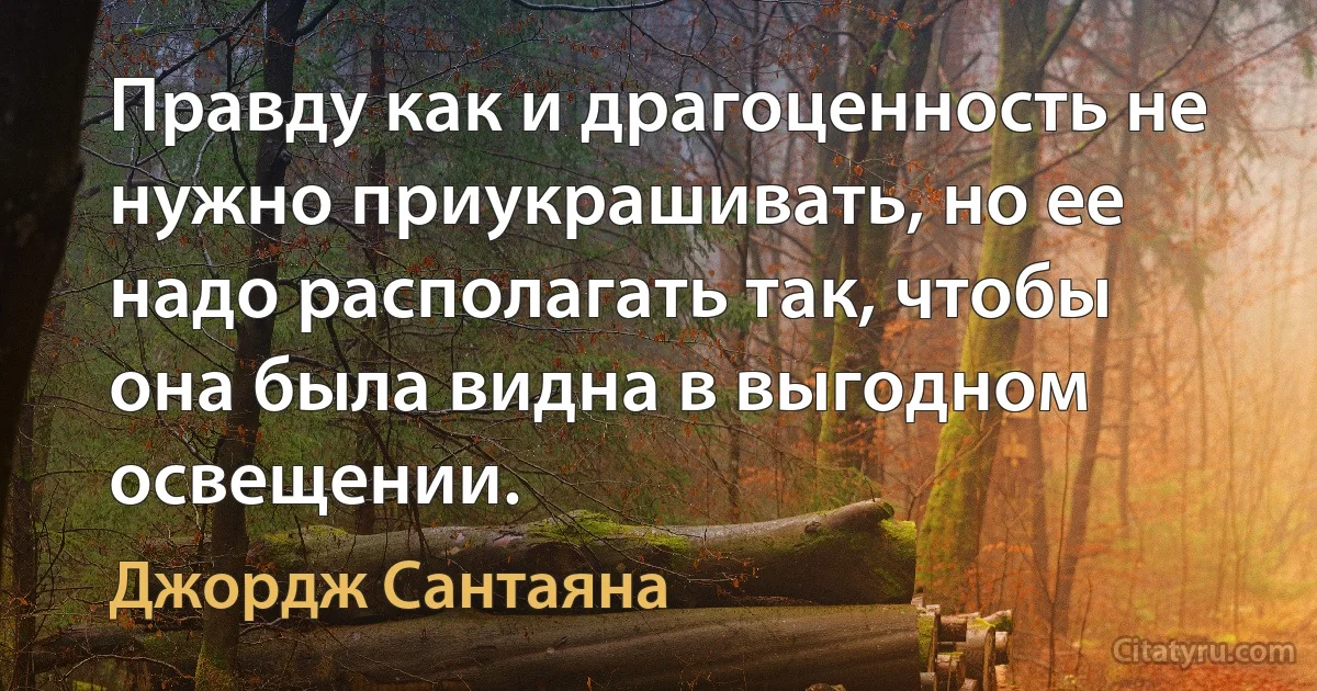 Правду как и драгоценность не нужно приукрашивать, но ее надо располагать так, чтобы она была видна в выгодном освещении. (Джордж Сантаяна)