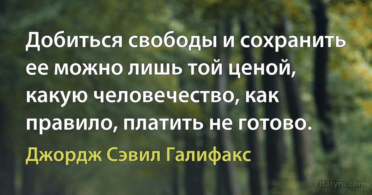 Добиться свободы и сохранить ее можно лишь той ценой, какую человечество, как правило, платить не готово. (Джордж Сэвил Галифакс)