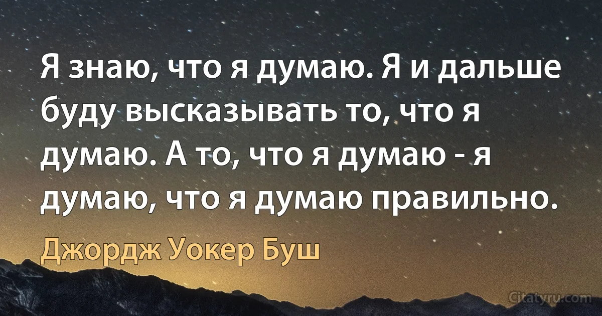 Я знаю, что я думаю. Я и дальше буду высказывать то, что я думаю. А то, что я думаю - я думаю, что я думаю правильно. (Джордж Уокер Буш)