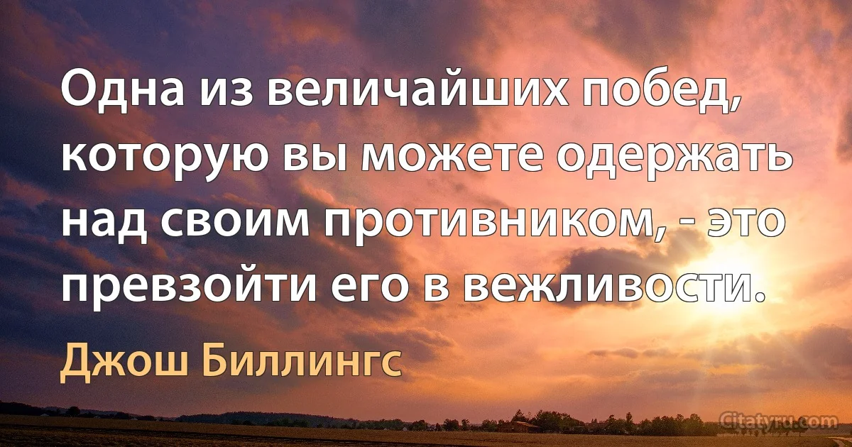 Одна из величайших побед, которую вы можете одержать над своим противником, - это превзойти его в вежливости. (Джош Биллингс)