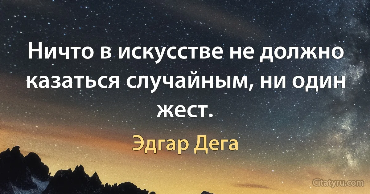 Ничто в искусстве не должно казаться случайным, ни один жест. (Эдгар Дега)