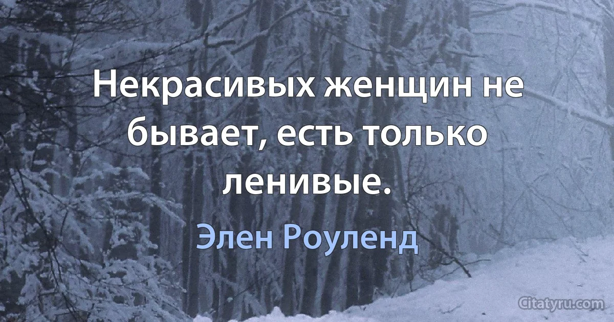 Некрасивых женщин не бывает, есть только ленивые. (Элен Роуленд)