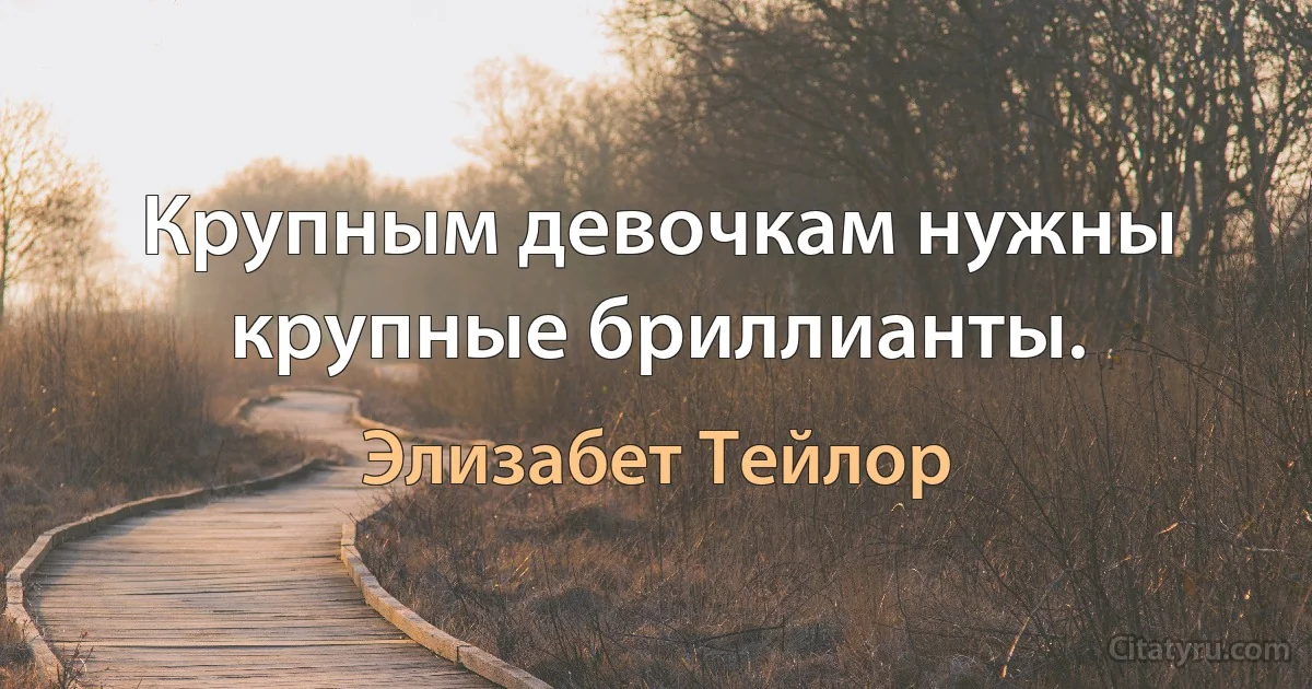 Крупным девочкам нужны крупные бриллианты. (Элизабет Тейлор)