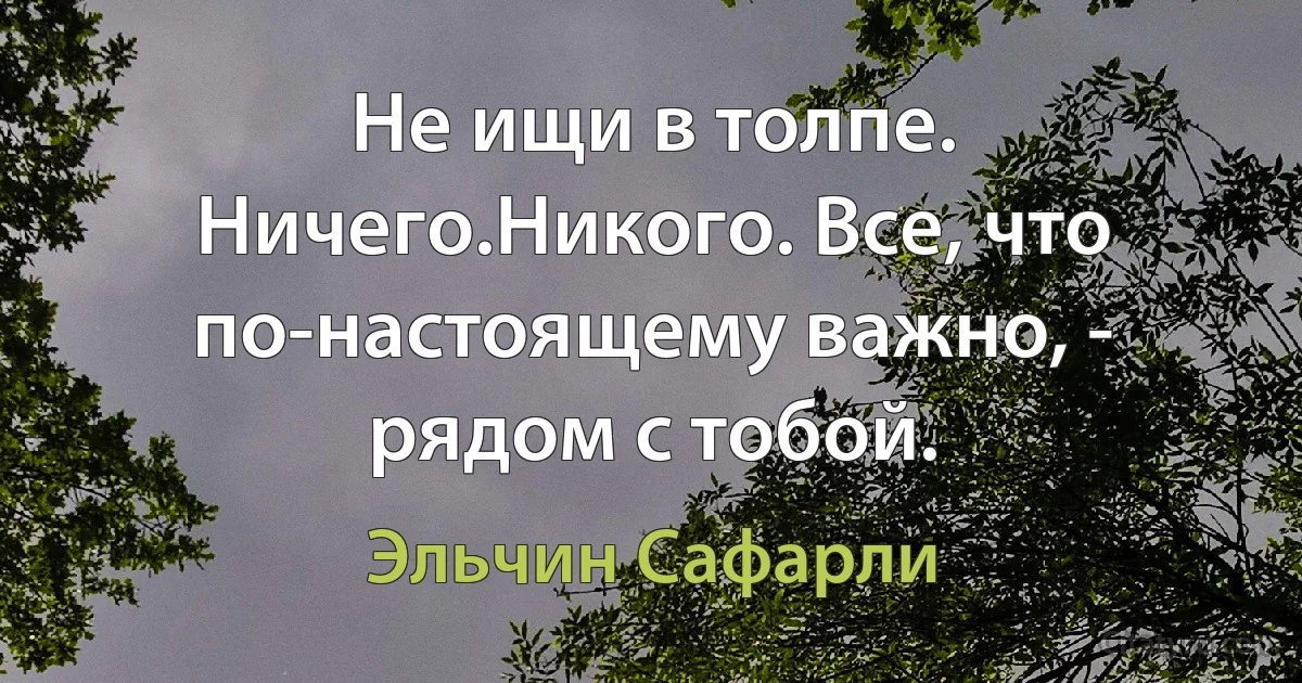 Не ищи в толпе. Ничего.Никого. Все, что по-настоящему важно, - рядом с тобой. (Эльчин Сафарли)