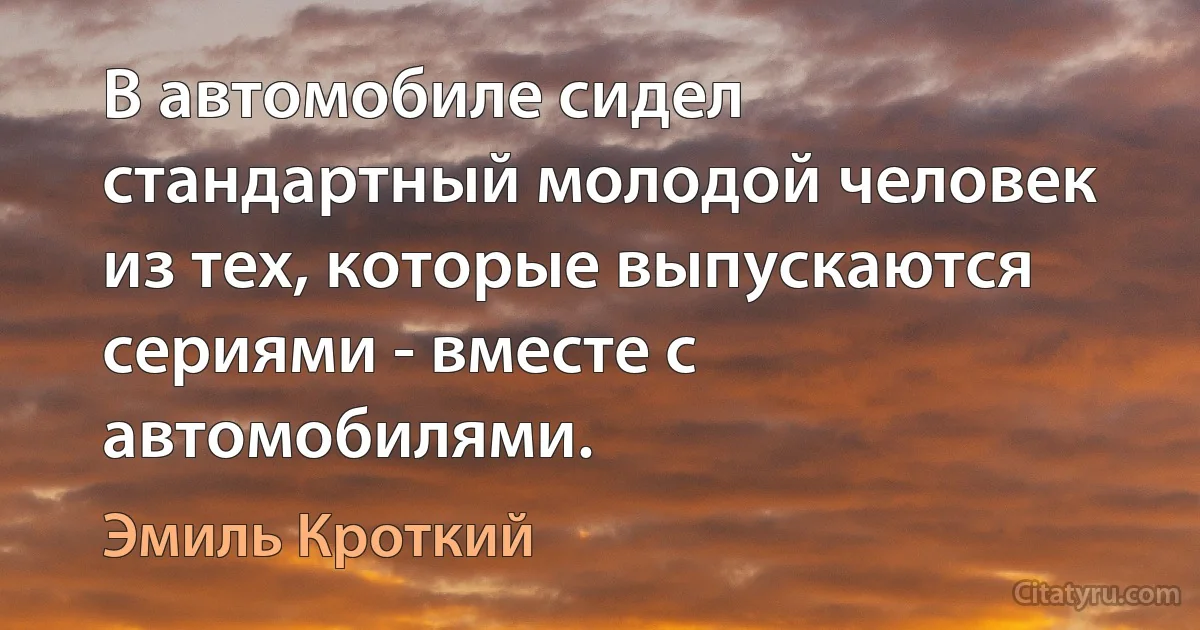 В автомобиле сидел стандартный молодой человек из тех, которые выпускаются сериями - вместе с автомобилями. (Эмиль Кроткий)