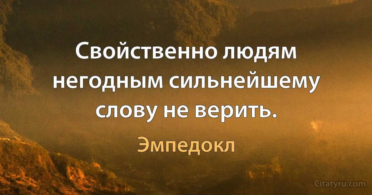 Свойственно людям негодным сильнейшему слову не верить. (Эмпедокл)