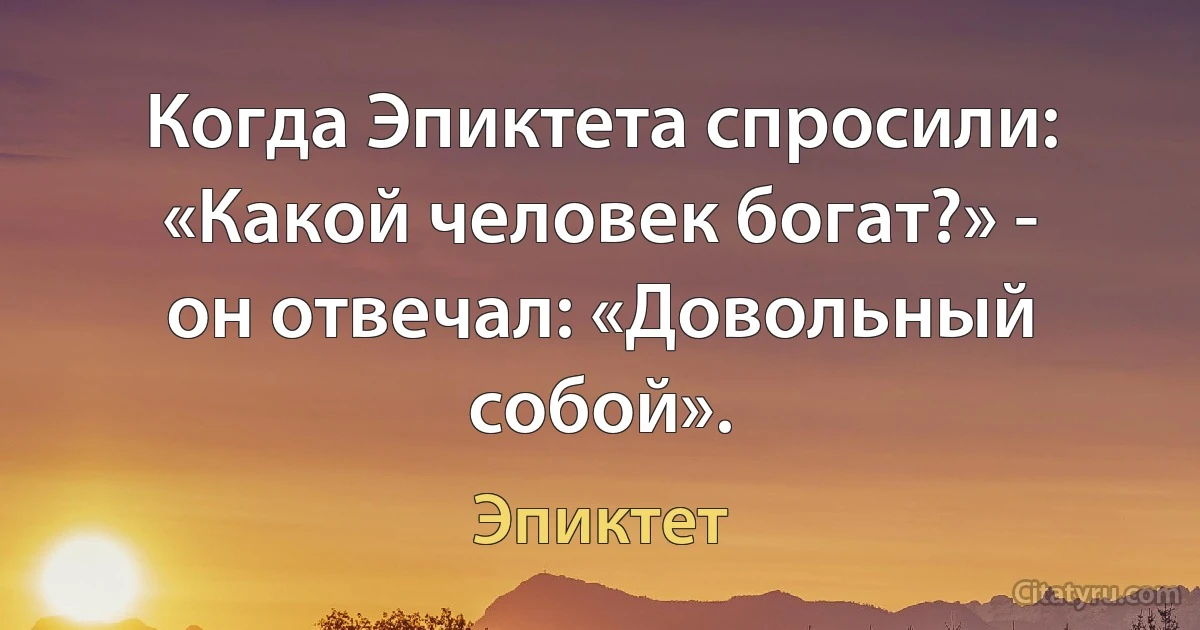 Когда Эпиктета спросили: «Какой человек богат?» - он отвечал: «Довольный собой». (Эпиктет)