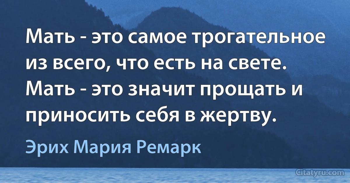 Мать - это самое трогательное из всего, что есть на свете. Мать - это значит прощать и приносить себя в жертву. (Эрих Мария Ремарк)