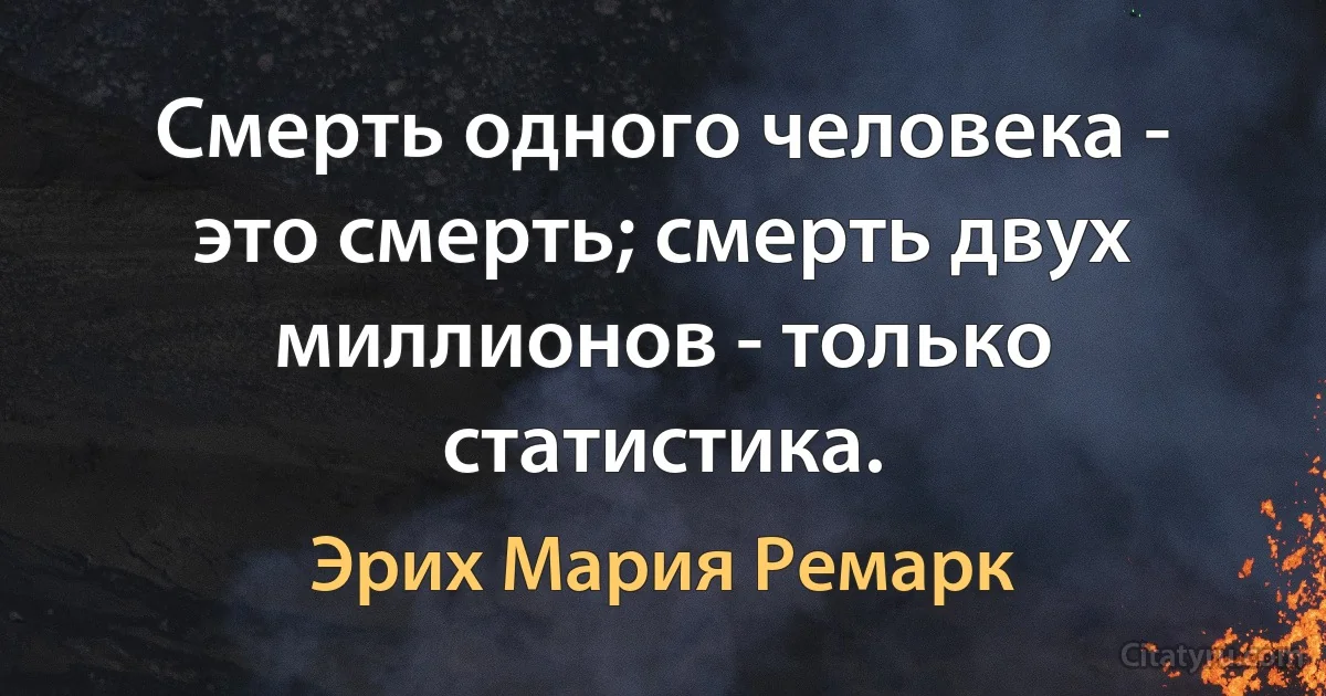 Смерть одного человека - это смерть; смерть двух миллионов - только статистика. (Эрих Мария Ремарк)