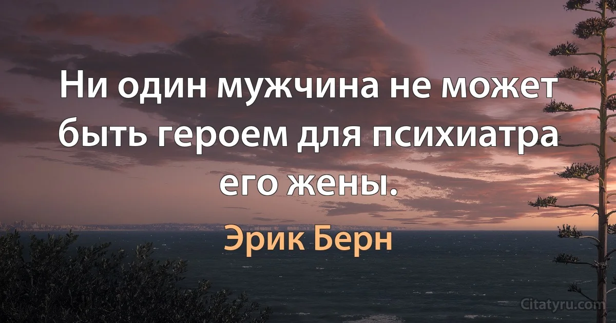 Ни один мужчина не может быть героем для психиатра его жены. (Эрик Берн)