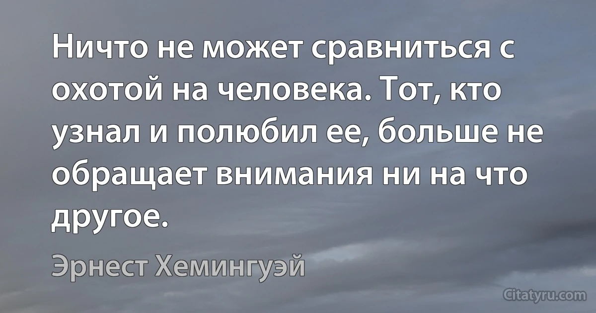 Ничто не может сравниться с охотой на человека. Тот, кто узнал и полюбил ее, больше не обращает внимания ни на что другое. (Эрнест Хемингуэй)