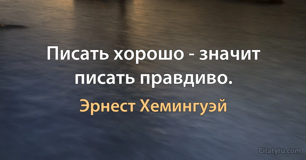 Писать хорошо - значит писать правдиво. (Эрнест Хемингуэй)