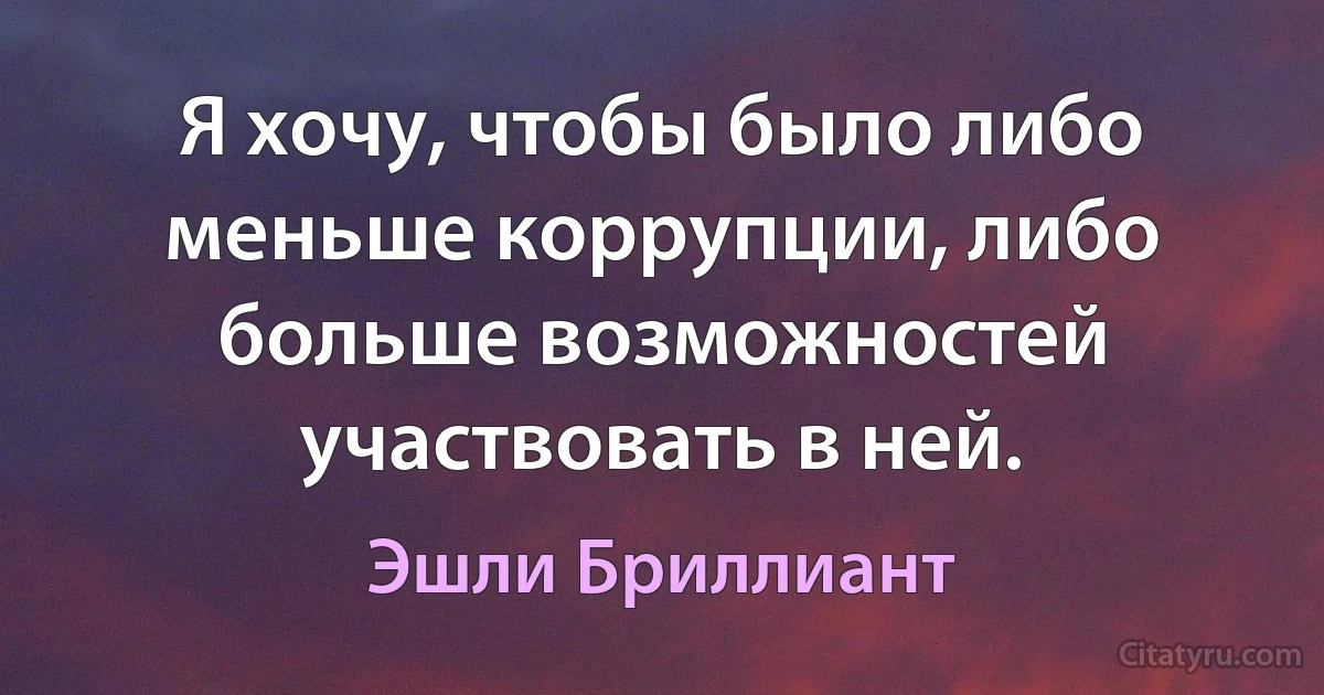 Я хочу, чтобы было либо меньше коррупции, либо больше возможностей участвовать в ней. (Эшли Бриллиант)