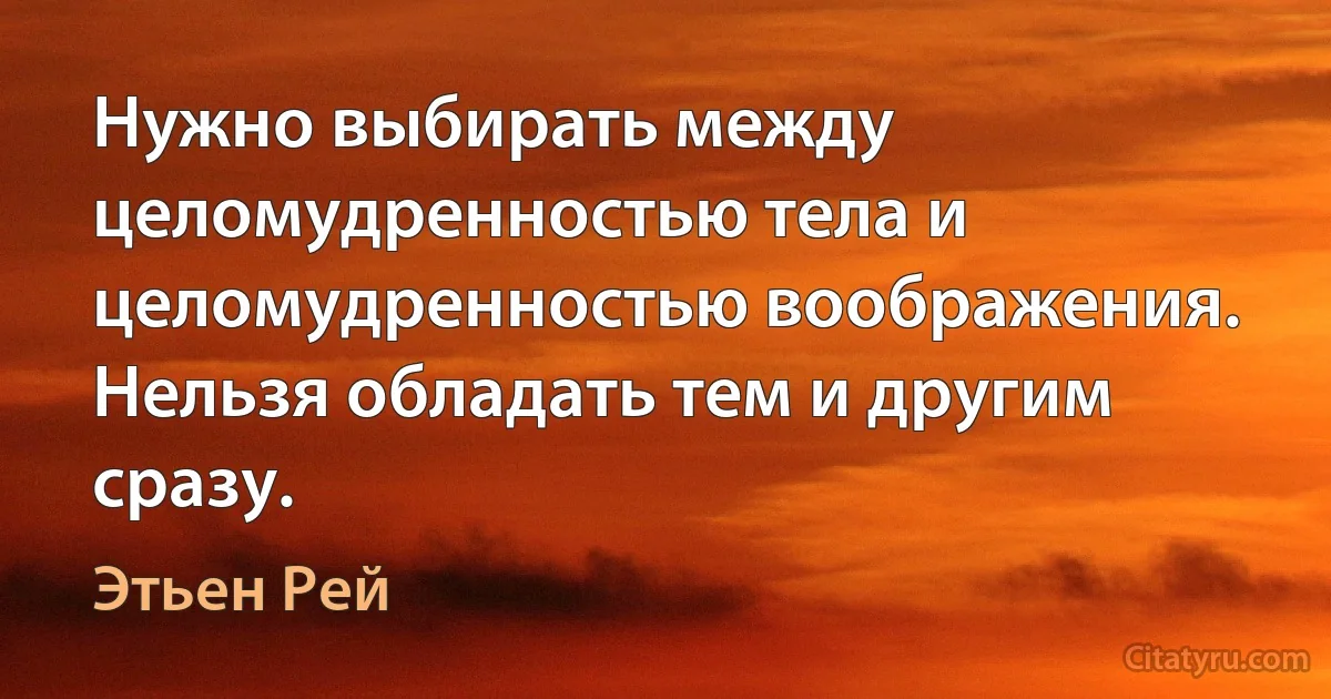 Нужно выбирать между целомудренностью тела и целомудренностью воображения. Нельзя обладать тем и другим сразу. (Этьен Рей)