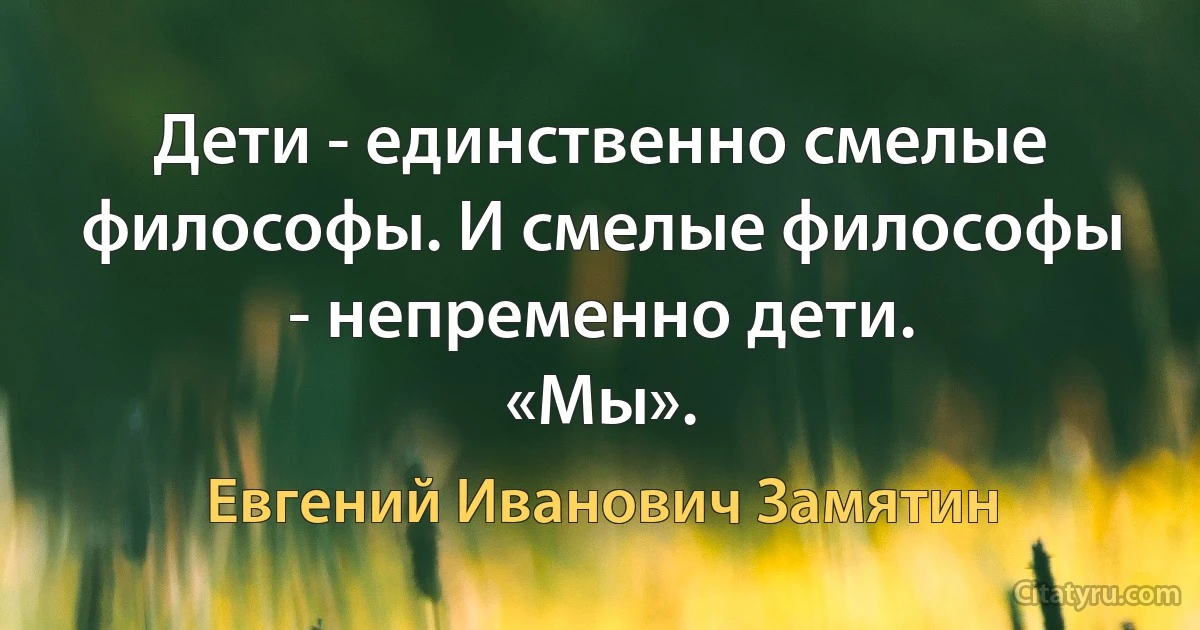 Дети - единственно смелые философы. И смелые философы - непременно дети.
«Мы». (Евгений Иванович Замятин)