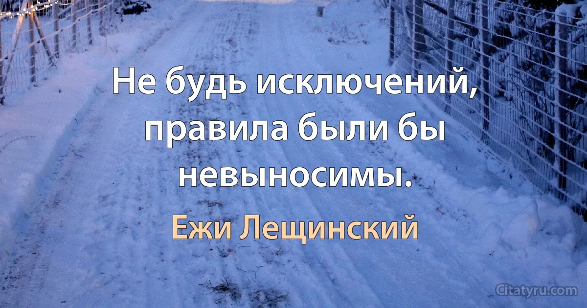 Не будь исключений, правила были бы невыносимы. (Ежи Лещинский)