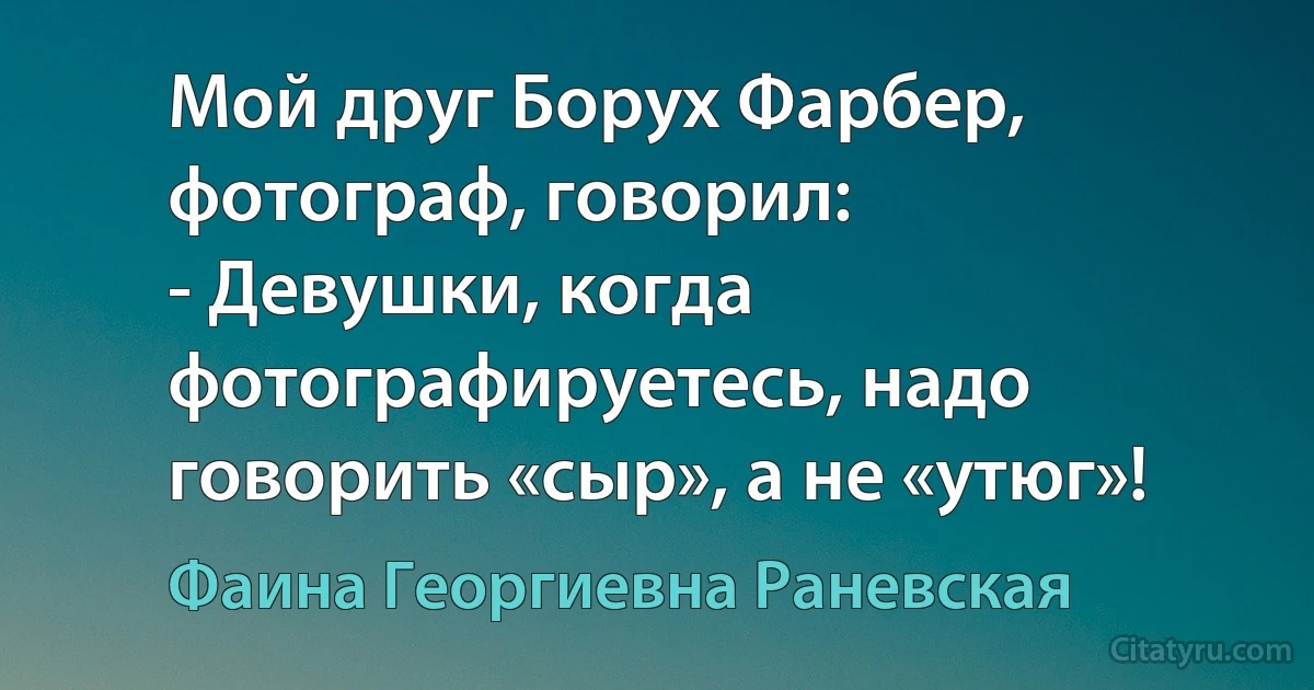 Мой друг Борух Фарбер, фотограф, говорил:
- Девушки, когда фотографируетесь, надо говорить «сыр», а не «утюг»! (Фаина Георгиевна Раневская)