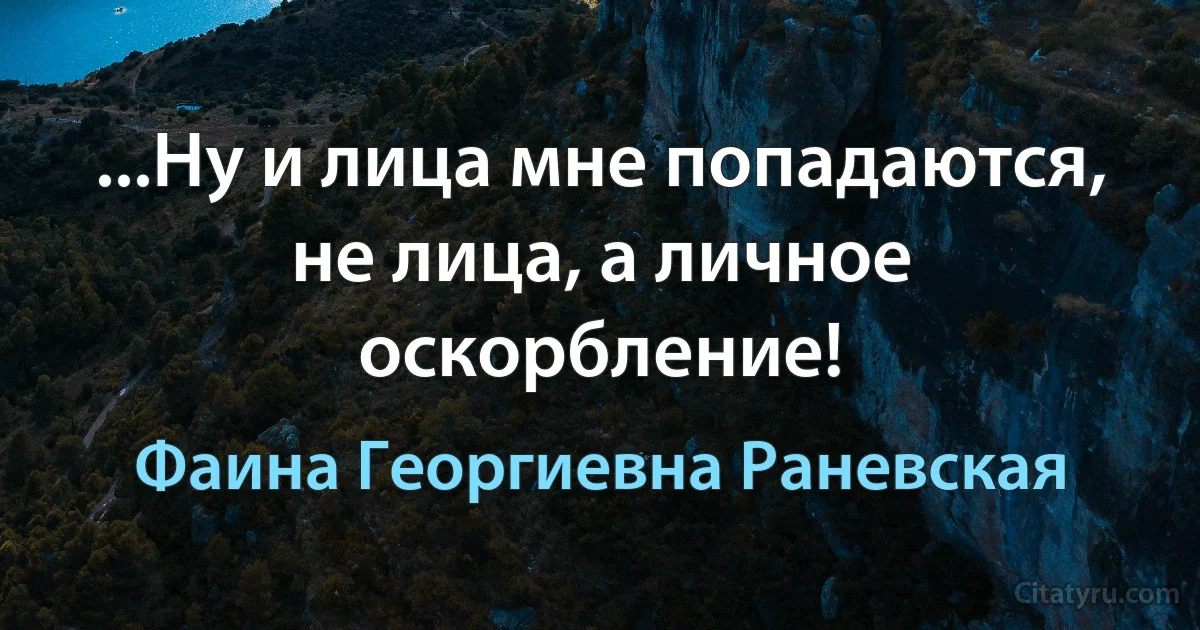 ...Ну и лица мне попадаются, не лица, а личное оскорбление! (Фаина Георгиевна Раневская)