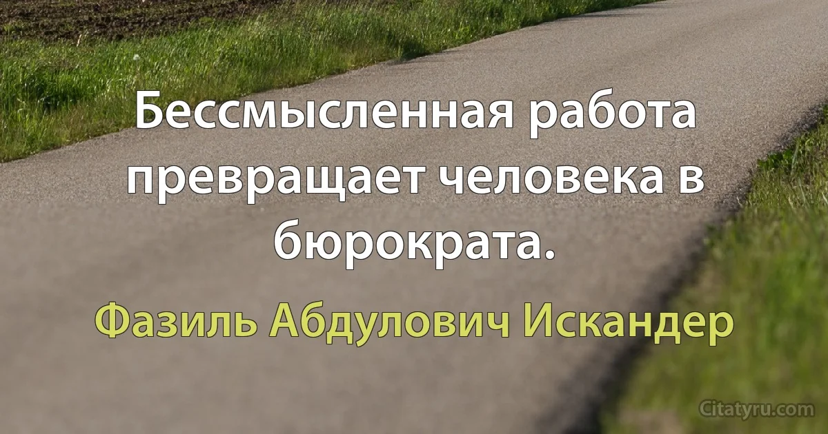 Бессмысленная работа превращает человека в бюрократа. (Фазиль Абдулович Искандер)