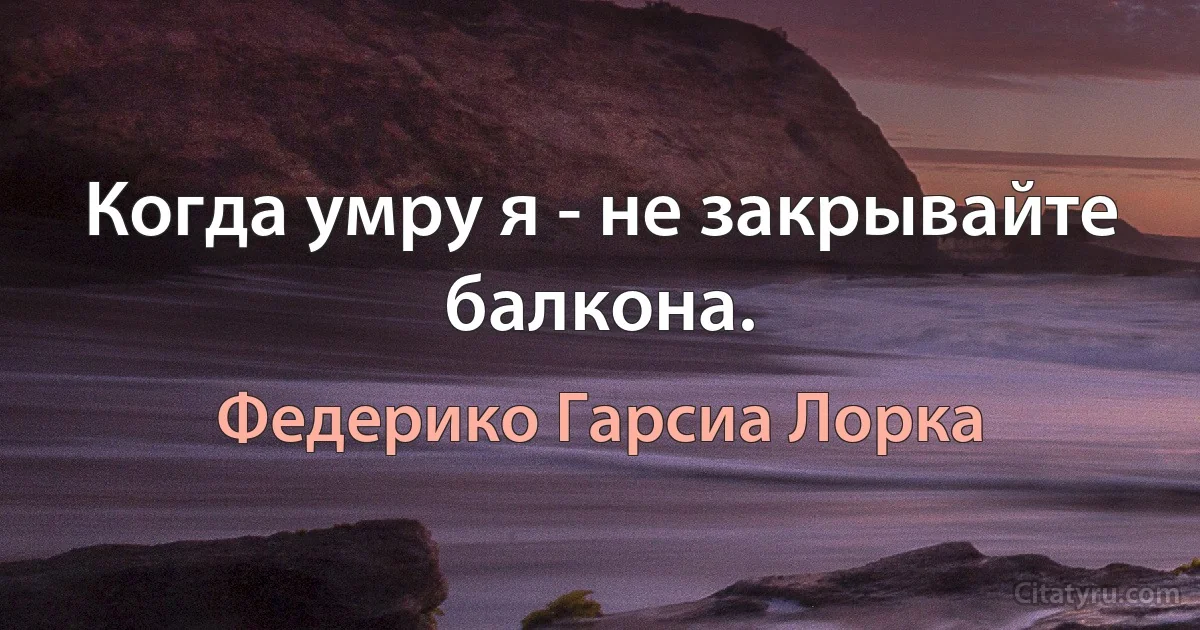 Когда умру я - не закрывайте балкона. (Федерико Гарсиа Лорка)