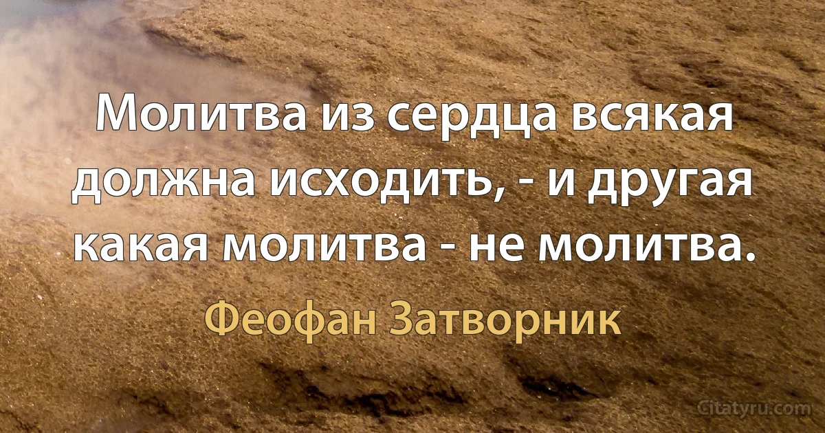 Молитва из сердца всякая должна исходить, - и другая какая молитва - не молитва. (Феофан Затворник)