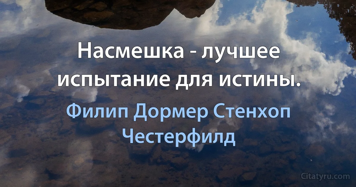 Насмешка - лучшее испытание для истины. (Филип Дормер Стенхоп Честерфилд)