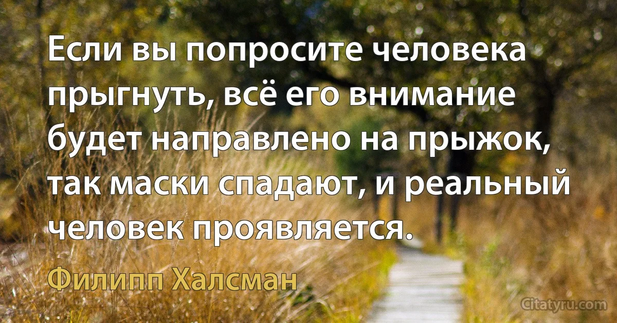 Если вы попросите человека прыгнуть, всё его внимание будет направлено на прыжок, так маски спадают, и реальный человек проявляется. (Филипп Халсман)