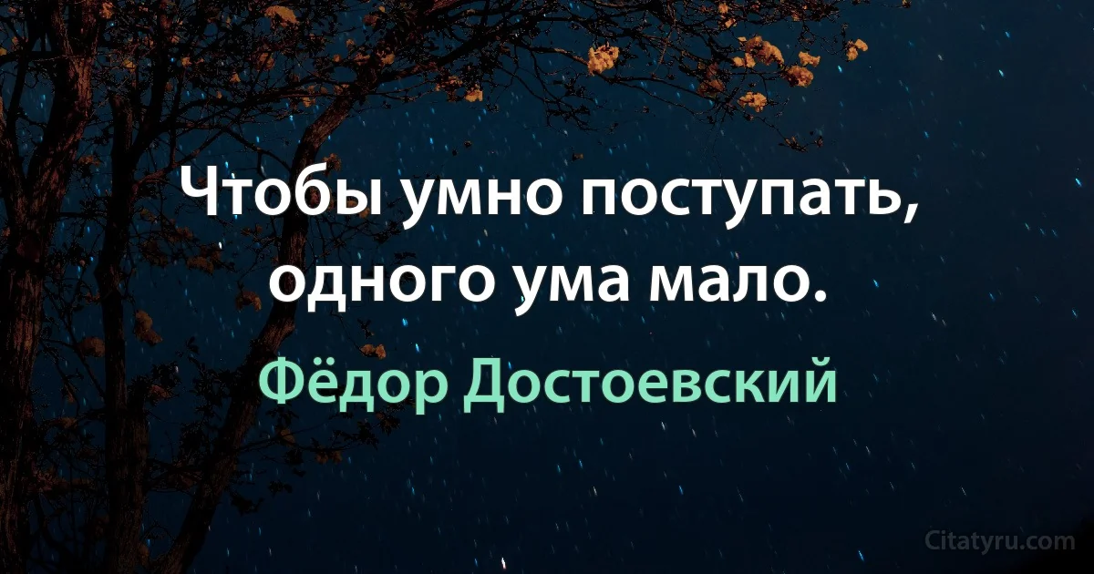 Чтобы умно поступать, одного ума мало. (Фёдор Достоевский)