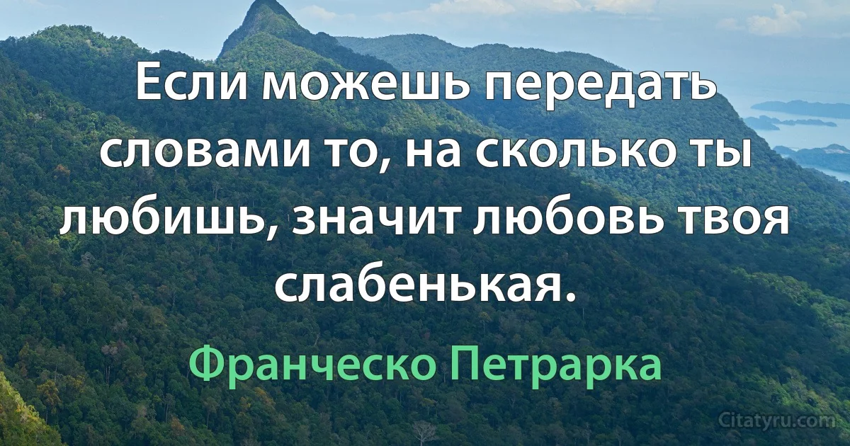 Если можешь передать словами то, на сколько ты любишь, значит любовь твоя слабенькая. (Франческо Петрарка)