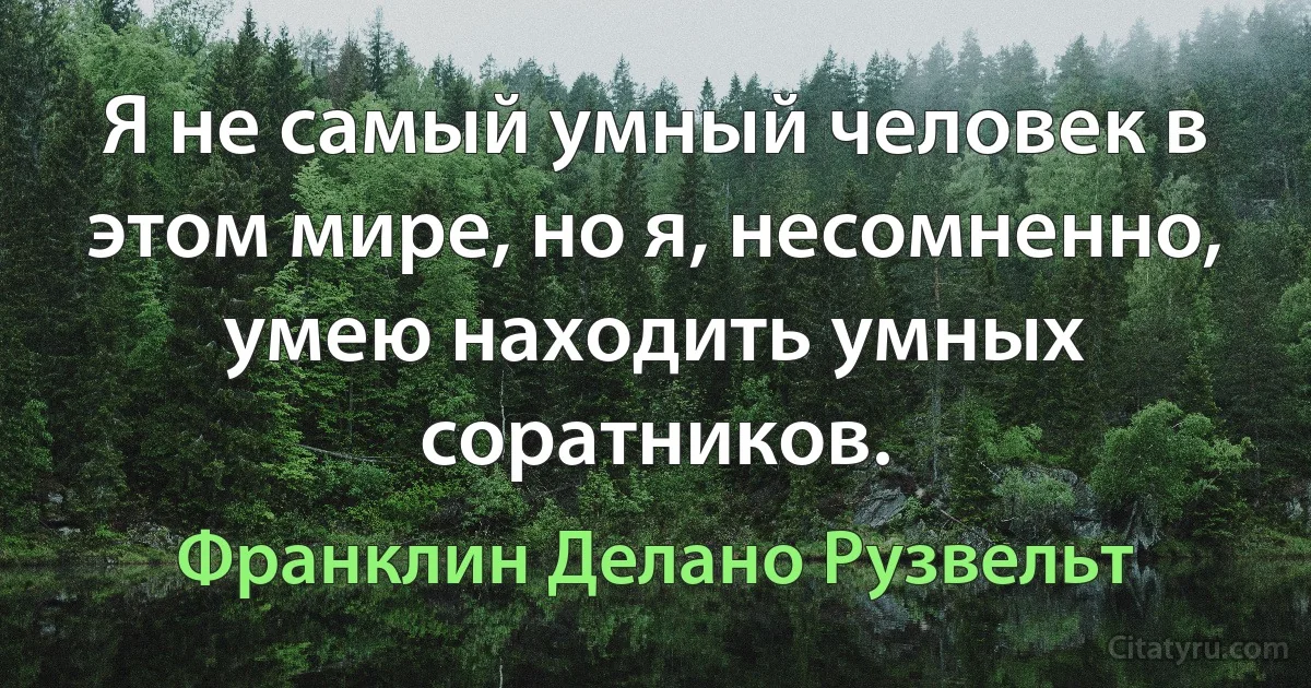 Я не самый умный человек в этом мире, но я, несомненно, умею находить умных соратников. (Франклин Делано Рузвельт)