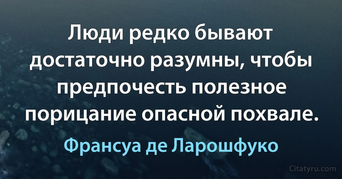 Люди редко бывают достаточно разумны, чтобы предпочесть полезное порицание опасной похвале. (Франсуа де Ларошфуко)