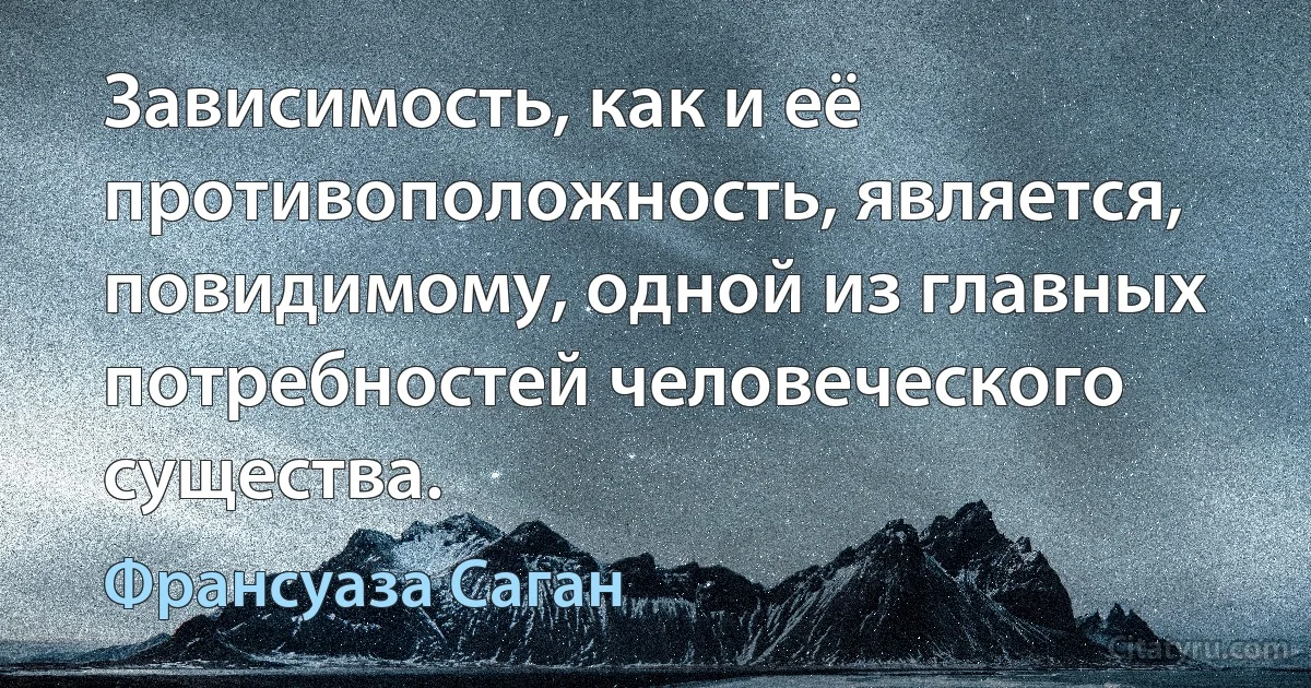 Зависимость, как и её противоположность, является, повидимому, одной из главных потребностей человеческого существа. (Франсуаза Саган)