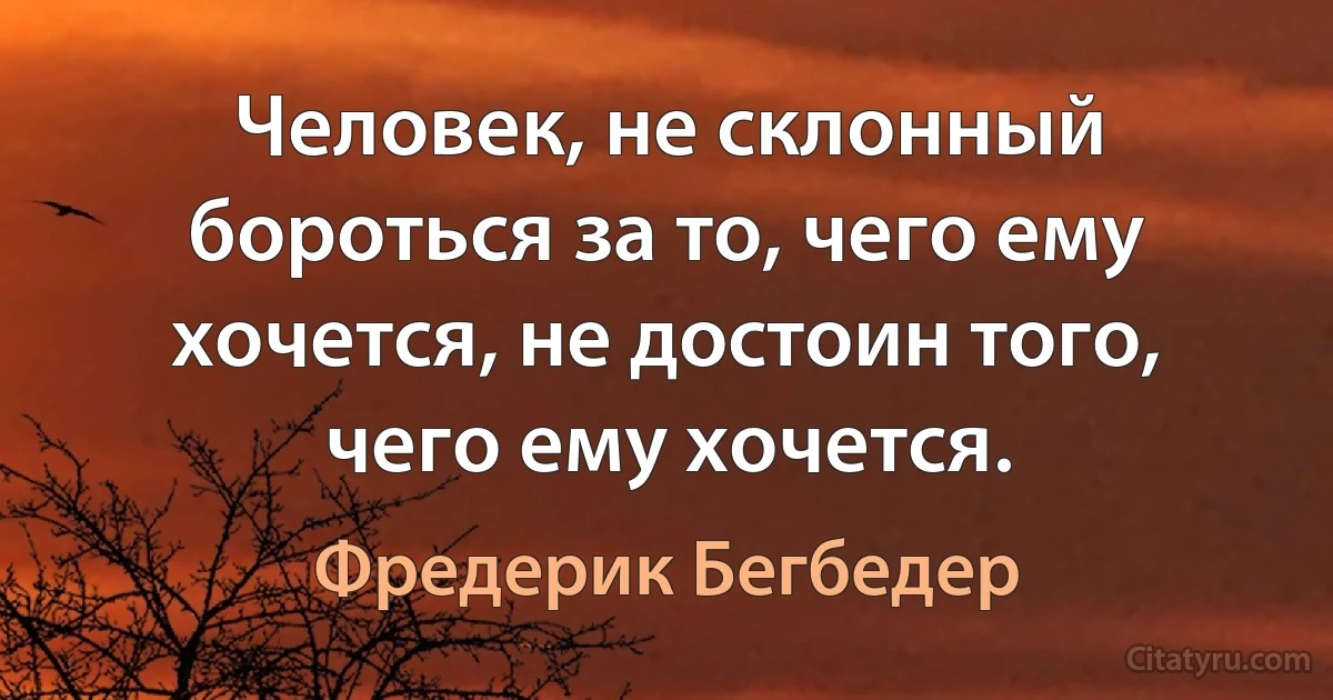 Человек, не склонный бороться за то, чего ему хочется, не достоин того, чего ему хочется. (Фредерик Бегбедер)