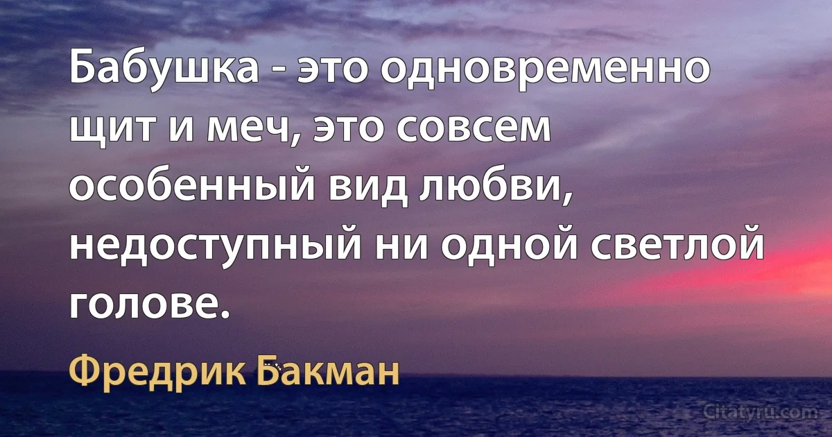 Бабушка - это одновременно щит и меч, это совсем особенный вид любви, недоступный ни одной светлой голове. (Фредрик Бакман)