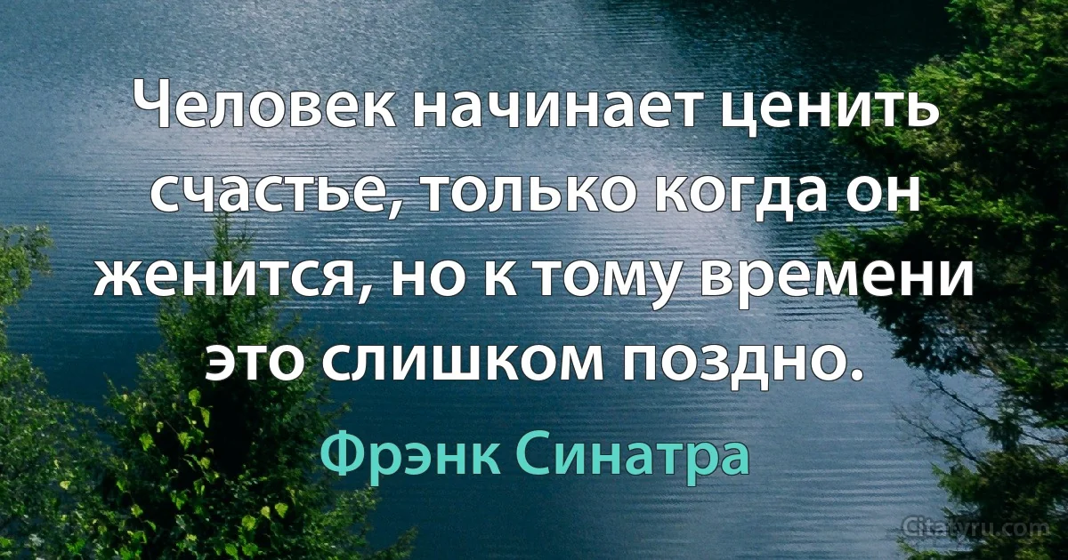 Человек начинает ценить счастье, только когда он женится, но к тому времени это слишком поздно. (Фрэнк Синатра)