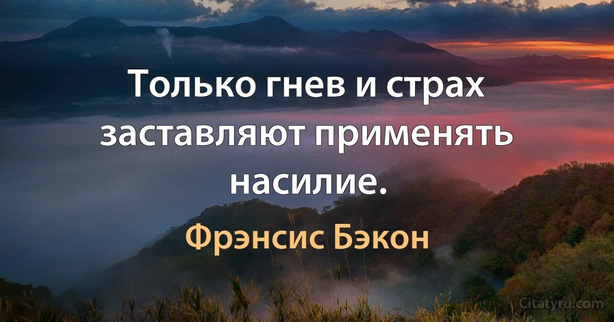 Только гнев и страх заставляют применять насилие. (Фрэнсис Бэкон)