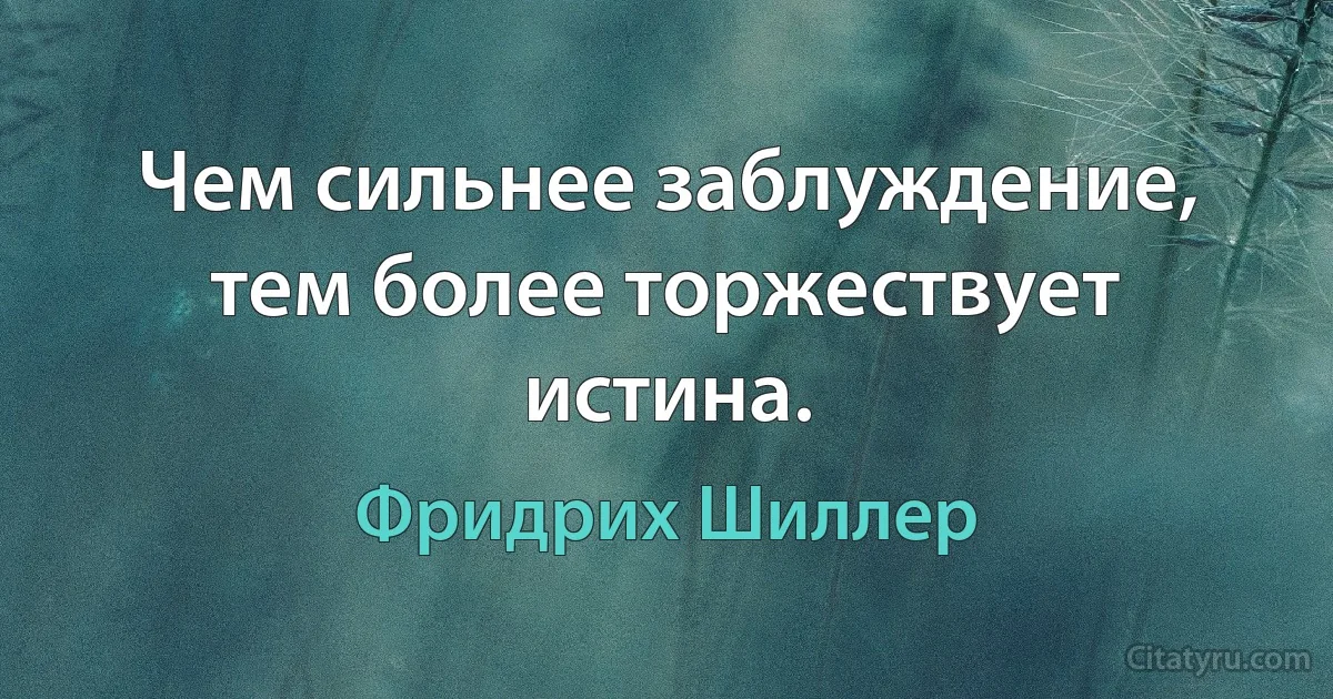 Чем сильнее заблуждение, тем более торжествует истина. (Фридрих Шиллер)