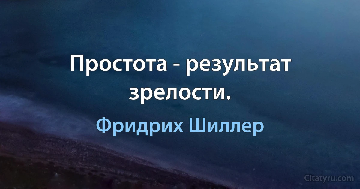 Простота - результат зрелости. (Фридрих Шиллер)