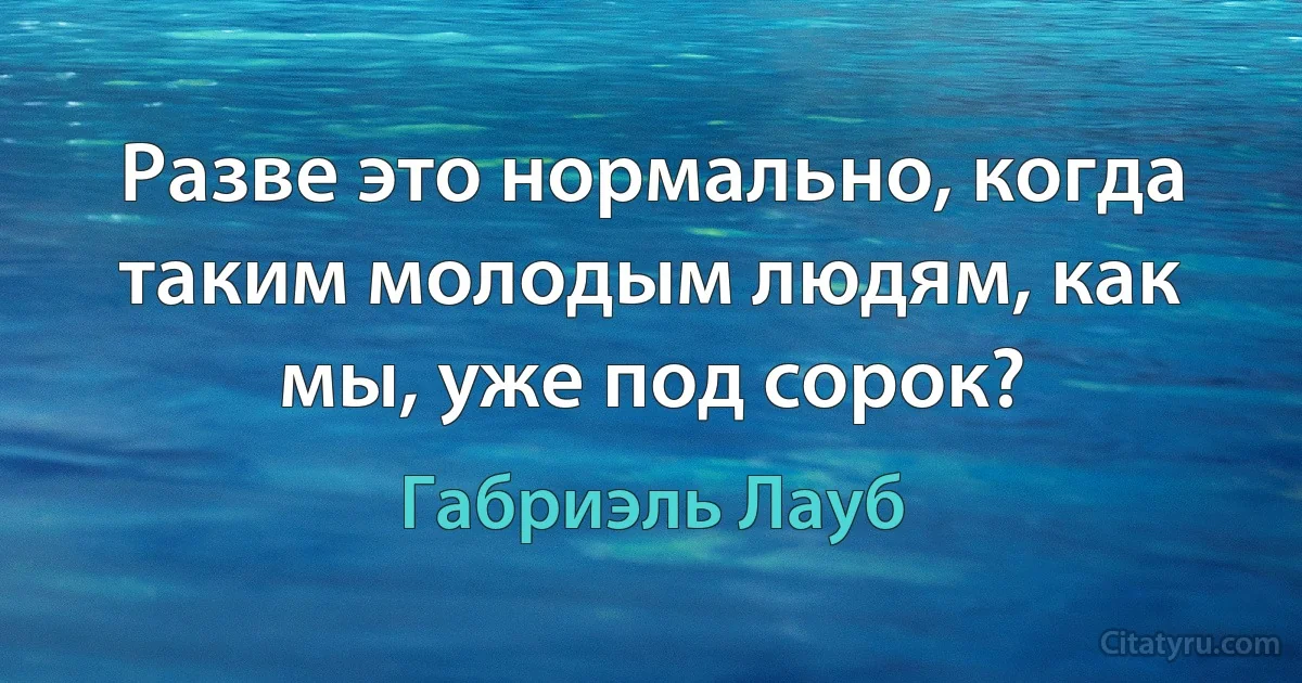 Разве это нормально, когда таким молодым людям, как мы, уже под сорок? (Габриэль Лауб)