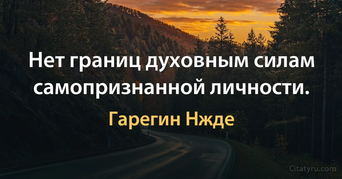 Нет границ духовным силам самопризнанной личности. (Гарегин Нжде)